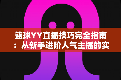 篮球YY直播技巧完全指南:从新手进阶人气主播的实战秘籍 篮球YY直播技巧完全指南:从新手进阶人气主播的实战秘籍