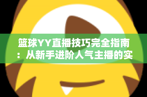 篮球YY直播技巧完全指南：从新手进阶人气主播的实战秘籍