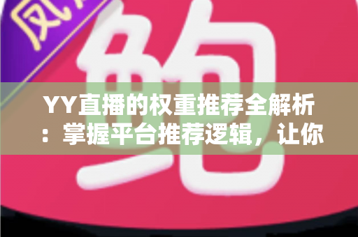 YY直播的权重推荐全解析：掌握平台推荐逻辑，让你的直播间人气倍增的实战指南
