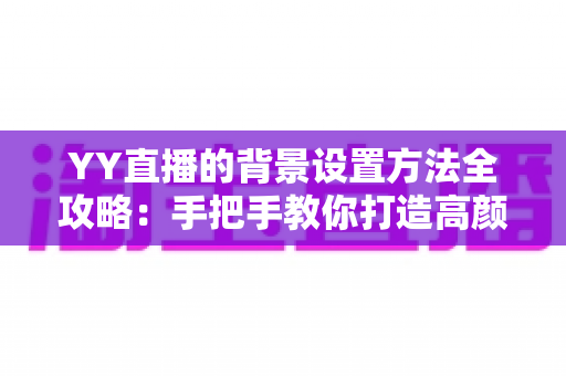 YY直播的背景设置方法全攻略：手把手教你打造高颜值专业直播间
