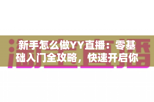 新手怎么做YY直播：零基础入门全攻略，快速开启你的主播之路