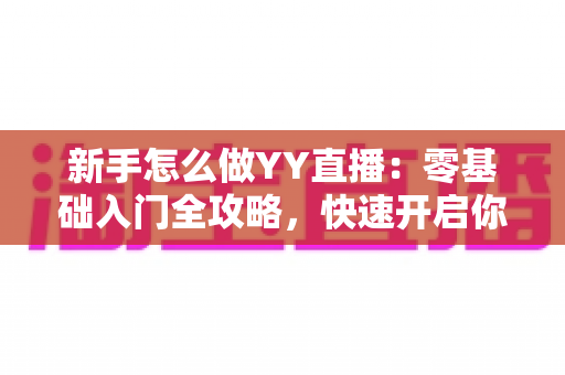 新手怎么做YY直播：零基础入门全攻略，快速开启你的主播之路
