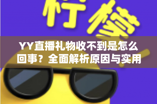 YY直播礼物收不到是怎么回事？全面解析原因与实用解决办法