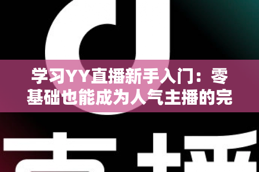 学习YY直播新手入门：零基础也能成为人气主播的完整指南