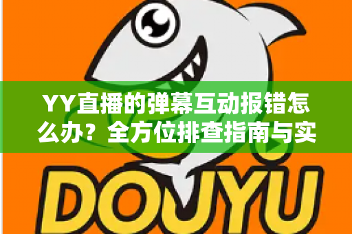 YY直播的弹幕互动报错怎么办?全方位排查指南与实用解决方案,助你快速恢复畅快互动体验 YY直播的弹幕互动报错怎么办?全方位排查指南与实用解决方案,助你快速恢复畅快互动体验