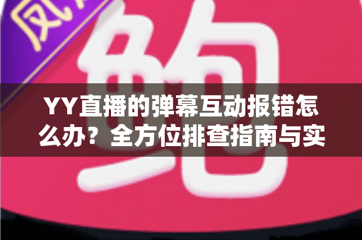 YY直播的弹幕互动报错怎么办？全方位排查指南与实用解决方案，助你快速恢复畅快互动体验