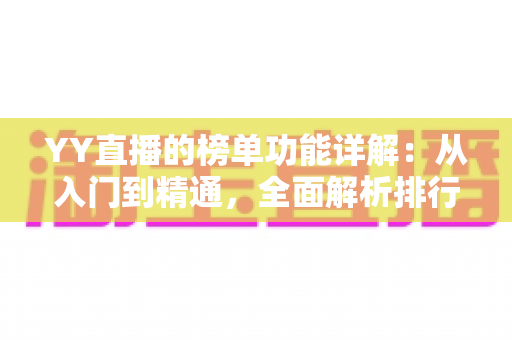 YY直播的榜单功能详解:从入门到精通,全面解析排行玩法与运营技巧 YY直播的榜单功能详解:从入门到精通,全面解析排行玩法与运营技巧