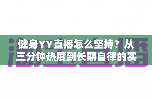 健身YY直播怎么坚持?从三分钟热度到长期自律的实战指南 健身YY直播怎么坚持?从三分钟热度到长期自律的实战指南