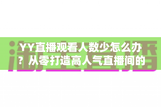 YY直播观看人数少怎么办?从零打造高人气直播间的实用运营指南 YY直播观看人数少怎么办?从零打造高人气直播间的实用运营指南