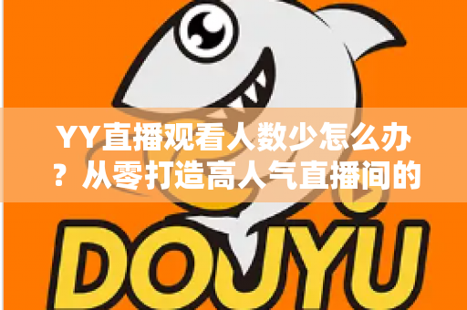 YY直播观看人数少怎么办?从零打造高人气直播间的实用运营指南 YY直播观看人数少怎么办?从零打造高人气直播间的实用运营指南