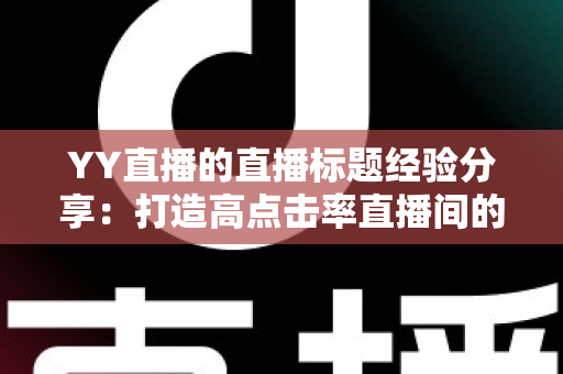 YY直播的直播标题经验分享:打造高点击率直播间的实战指南 YY直播的直播标题经验分享:打造高点击率直播间的实战指南