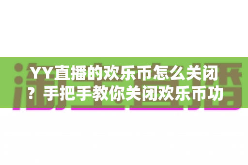 YY直播的欢乐币怎么关闭?手把手教你关闭欢乐币功能、告别误充值烦恼的实用指南 YY直播的欢乐币怎么关闭?手把手教你关闭欢乐币功能、告别误充值烦恼的实用指南