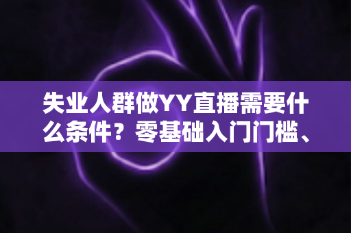 失业人群做YY直播需要什么条件?零基础入门门槛、设备清单与起步攻略全解析 失业人群做YY直播需要什么条件?零基础入门门槛、设备清单与起步攻略全解析