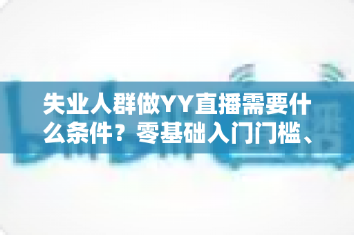 失业人群做YY直播需要什么条件?零基础入门门槛、设备清单与起步攻略全解析 失业人群做YY直播需要什么条件?零基础入门门槛、设备清单与起步攻略全解析
