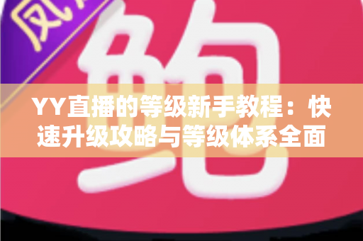 YY直播的等级新手教程:快速升级攻略与等级体系全面解析指南 YY直播的等级新手教程:快速升级攻略与等级体系全面解析指南