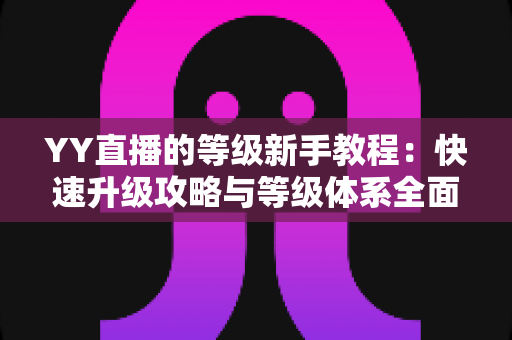 YY直播的等级新手教程:快速升级攻略与等级体系全面解析指南 YY直播的等级新手教程:快速升级攻略与等级体系全面解析指南