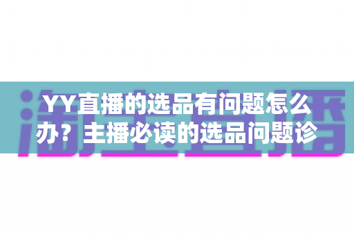 YY直播的选品有问题怎么办？主播必读的选品问题诊断与优化全攻略