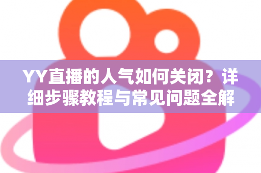 YY直播的人气如何关闭?详细步骤教程与常见问题全解析 YY直播的人气如何关闭?详细步骤教程与常见问题全解析