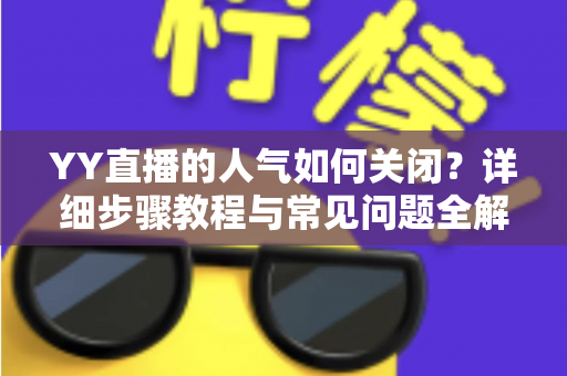 YY直播的人气如何关闭?详细步骤教程与常见问题全解析 YY直播的人气如何关闭?详细步骤教程与常见问题全解析