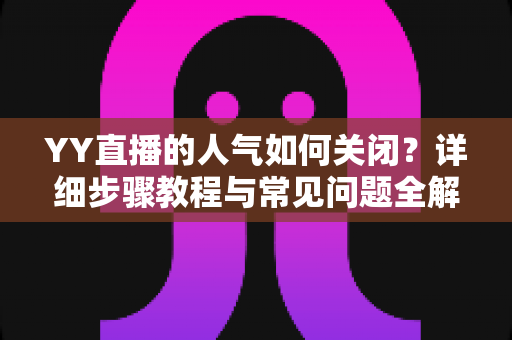 YY直播的人气如何关闭？详细步骤教程与常见问题全解析