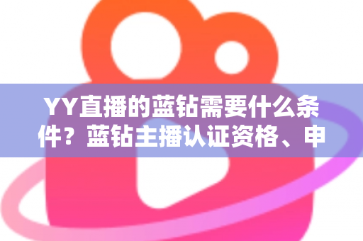 YY直播的蓝钻需要什么条件?蓝钻主播认证资格、申请流程与常见问题全攻略 YY直播的蓝钻需要什么条件?蓝钻主播认证资格、申请流程与常见问题全攻略
