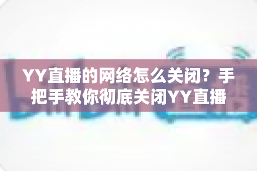 YY直播的网络怎么关闭?手把手教你彻底关闭YY直播网络连接的实用教程 YY直播的网络怎么关闭?手把手教你彻底关闭YY直播网络连接的实用教程