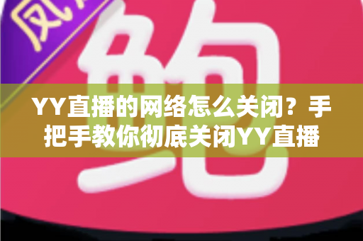 YY直播的网络怎么关闭？手把手教你彻底关闭YY直播网络连接的实用教程