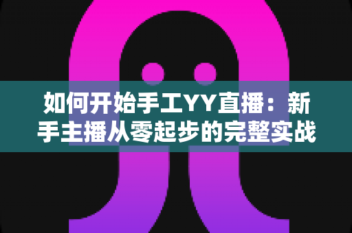 如何开始手工YY直播：新手主播从零起步的完整实战指南