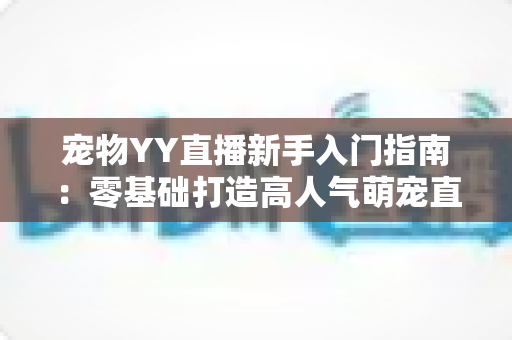 宠物YY直播新手入门指南：零基础打造高人气萌宠直播间的完整秘籍