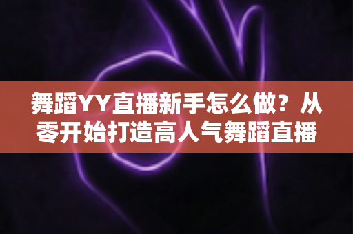舞蹈YY直播新手怎么做？从零开始打造高人气舞蹈直播间的完整指南