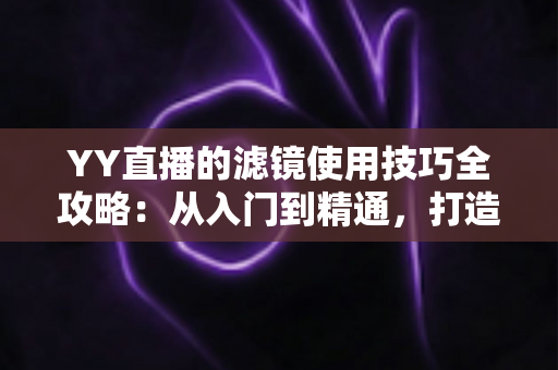 YY直播的滤镜使用技巧全攻略:从入门到精通,打造高颜值直播间 YY直播的滤镜使用技巧全攻略:从入门到精通,打造高颜值直播间