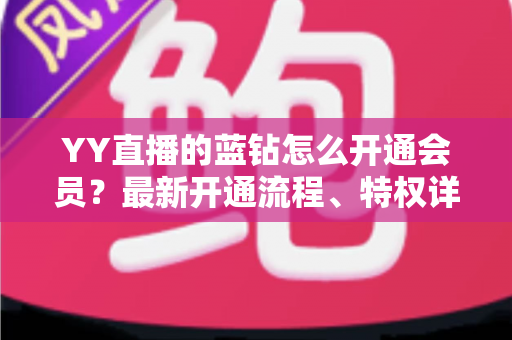 YY直播的蓝钻怎么开通会员?最新开通流程、特权详解与常见问题一站式指南 YY直播的蓝钻怎么开通会员?最新开通流程、特权详解与常见问题一站式指南
