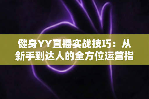 健身YY直播实战技巧：从新手到达人的全方位运营指南