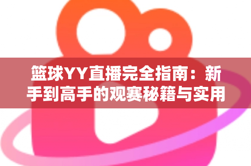 篮球YY直播完全指南：新手到高手的观赛秘籍与实用技巧全解析