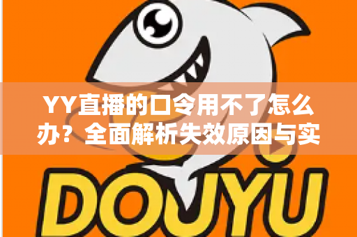YY直播的口令用不了怎么办？全面解析失效原因与实用解决技巧，助您快速恢复正常直播体验