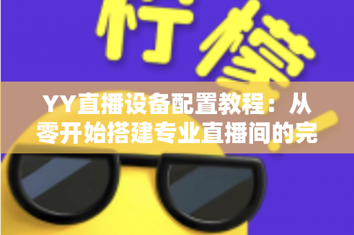 YY直播设备配置教程:从零开始搭建专业直播间的完整指南 YY直播设备配置教程:从零开始搭建专业直播间的完整指南