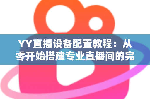 YY直播设备配置教程：从零开始搭建专业直播间的完整指南