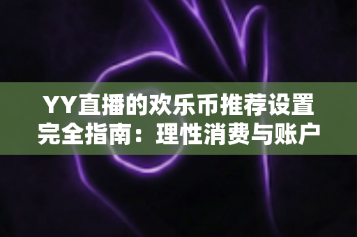 YY直播的欢乐币推荐设置完全指南：理性消费与账户安全的必备攻略