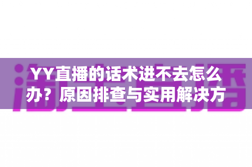 YY直播的话术进不去怎么办?原因排查与实用解决方法全攻略 YY直播的话术进不去怎么办?原因排查与实用解决方法全攻略