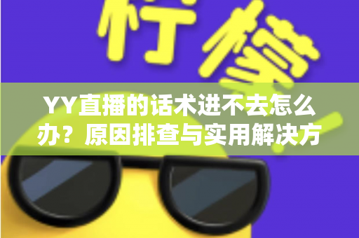 YY直播的话术进不去怎么办?原因排查与实用解决方法全攻略 YY直播的话术进不去怎么办?原因排查与实用解决方法全攻略