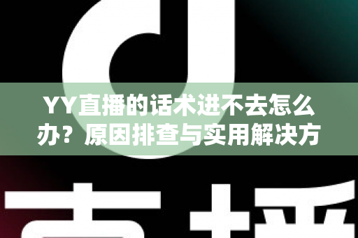 YY直播的话术进不去怎么办？原因排查与实用解决方法全攻略