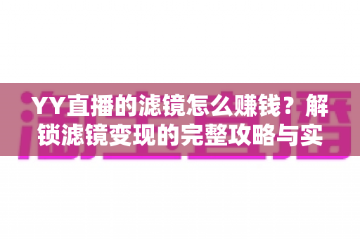 YY直播的滤镜怎么赚钱？解锁滤镜变现的完整攻略与实操技巧