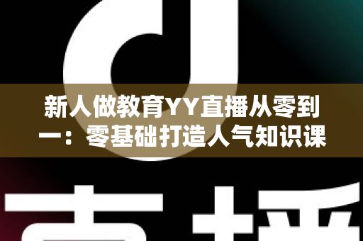 新人做教育YY直播从零到一:零基础打造人气知识课堂的完整实战指南 新人做教育YY直播从零到一:零基础打造人气知识课堂的完整实战指南