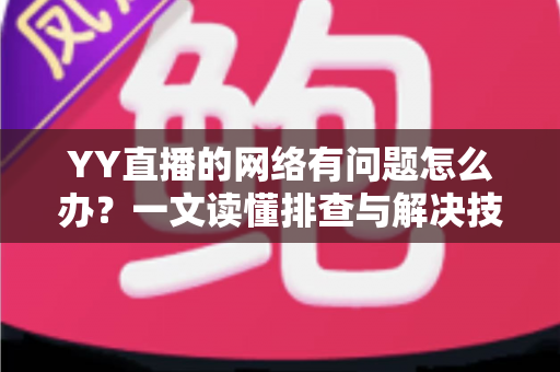 YY直播的网络有问题怎么办?一文读懂排查与解决技巧,畅享丝滑直播体验 YY直播的网络有问题怎么办?一文读懂排查与解决技巧,畅享丝滑直播体验