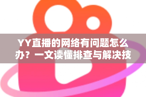 YY直播的网络有问题怎么办？一文读懂排查与解决技巧，畅享丝滑直播体验