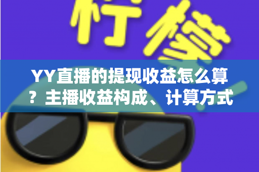 YY直播的提现收益怎么算?主播收益构成、计算方式与提现规则全方位详解 YY直播的提现收益怎么算?主播收益构成、计算方式与提现规则全方位详解