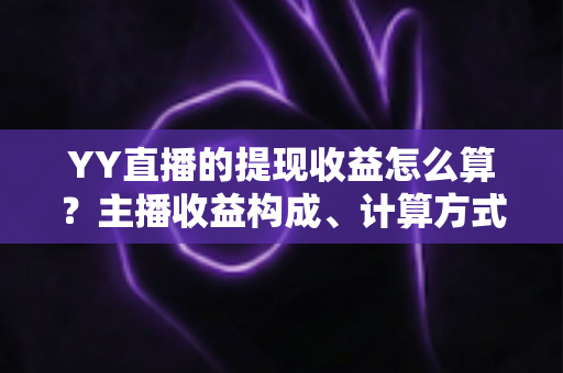YY直播的提现收益怎么算?主播收益构成、计算方式与提现规则全方位详解 YY直播的提现收益怎么算?主播收益构成、计算方式与提现规则全方位详解
