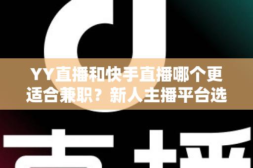 YY直播和快手直播哪个更适合兼职?新人主播平台选择全攻略 YY直播和快手直播哪个更适合兼职?新人主播平台选择全攻略