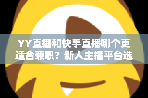 YY直播和快手直播哪个更适合兼职?新人主播平台选择全攻略 YY直播和快手直播哪个更适合兼职?新人主播平台选择全攻略