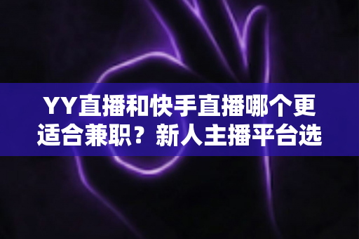 YY直播和快手直播哪个更适合兼职？新人主播平台选择全攻略